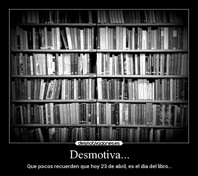 Desmotiva... - Que pocos recuerden que hoy 23 de abril, es el dia del libro...