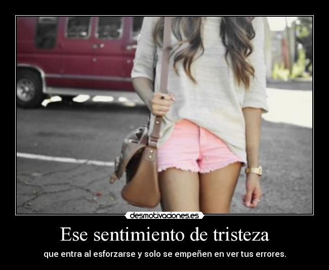 Ese sentimiento de tristeza - que entra al esforzarse y solo se empeñen en ver tus errores.