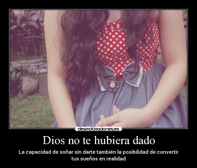 Dios no te hubiera dado - La capacidad de soñar sin darte también la posibilidad de convertir
tus sueños en realidad