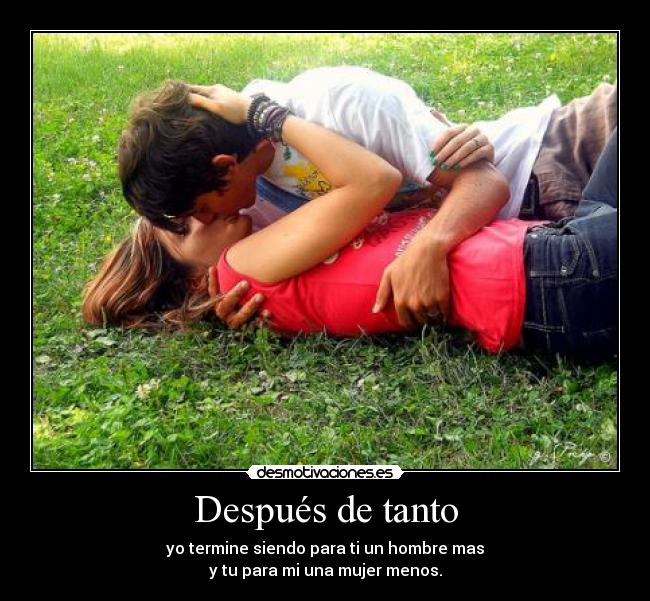 Después de tanto - yo termine siendo para ti un hombre mas
y tu para mi una mujer menos.
