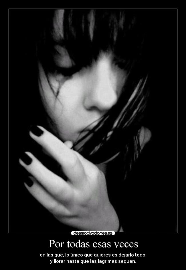 Por todas esas veces - en las que, lo único que quieres es dejarlo todo
y llorar hasta que las lagrimas sequen.