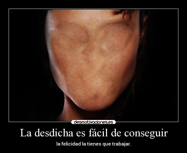 La desdicha es fácil de conseguir - la felicidad la tienes que trabajar.
