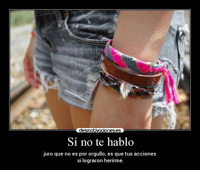 Sí no te hablo - juro que no es por orgullo, es que tus acciones
si lograron herirme.