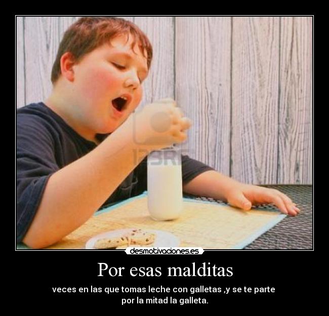 Por esas malditas - veces en las que tomas leche con galletas ,y se te parte
por la mitad la galleta.