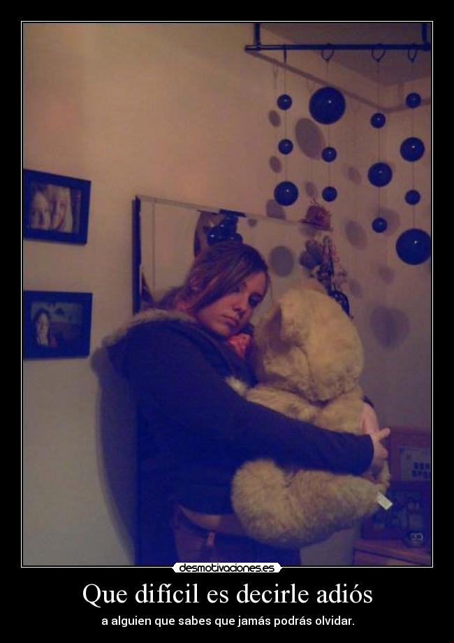 Que difícil es decirle adiós - a alguien que sabes que jamás podrás olvidar.