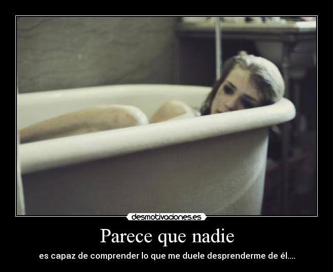 Parece que nadie - es capaz de comprender lo que me duele desprenderme de él....