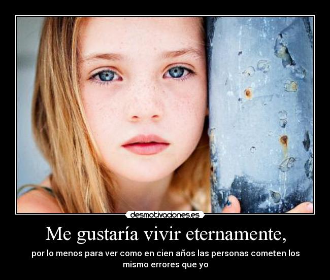 Me gustaría vivir eternamente, - por lo menos para ver como en cien años las personas cometen los
mismo errores que yo