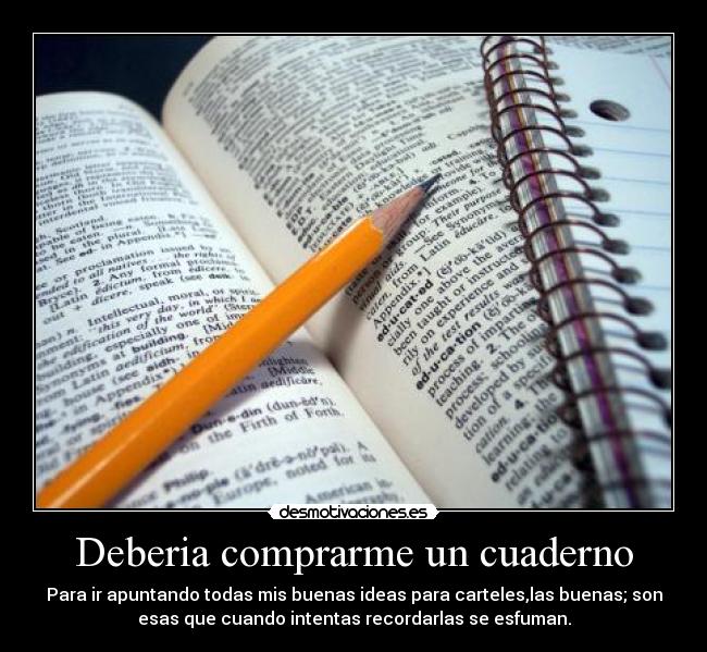 Deberia comprarme un cuaderno - Para ir apuntando todas mis buenas ideas para carteles,las buenas; son
esas que cuando intentas recordarlas se esfuman.