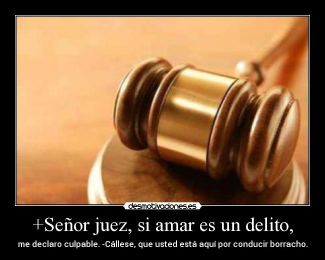 +Señor juez, si amar es un delito, - me declaro culpable. -Cállese, que usted está aquí por conducir borracho.