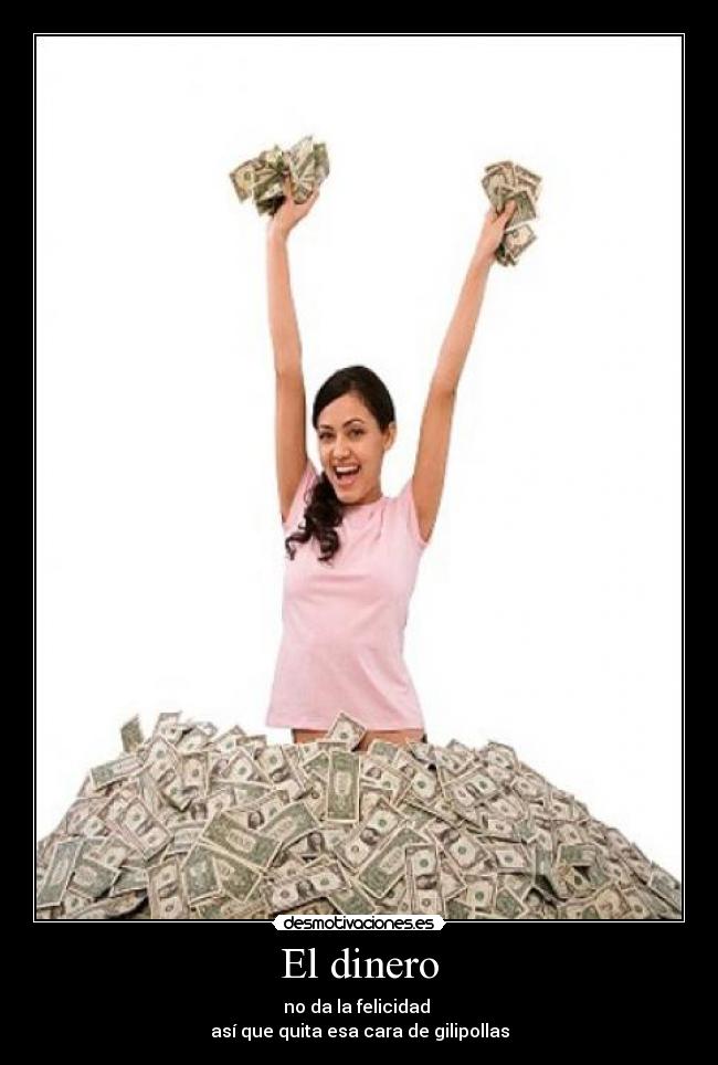 El dinero - no da la felicidad
así que quita esa cara de gilipollas