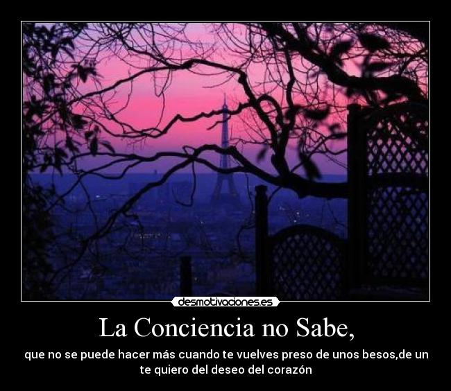 La Conciencia no Sabe, - que no se puede hacer más cuando te vuelves preso de unos besos,de un
te quiero del deseo del corazón