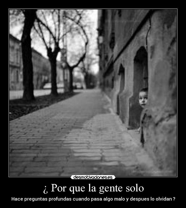 ¿ Por que la gente solo - Hace preguntas profundas cuando pasa algo malo y despues lo olvidan ?