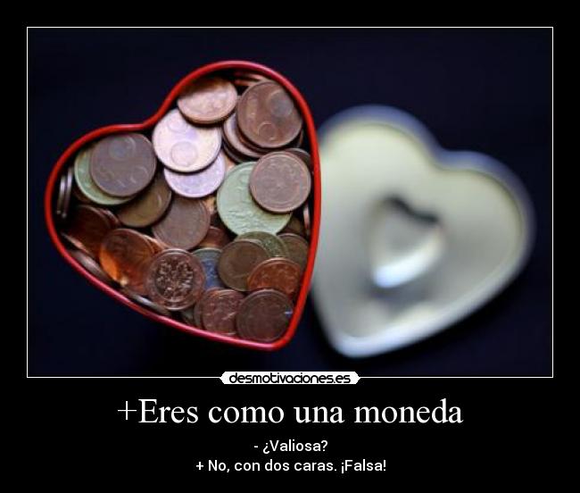 +Eres como una moneda - - ¿Valiosa?
+ No, con dos caras. ¡Falsa!