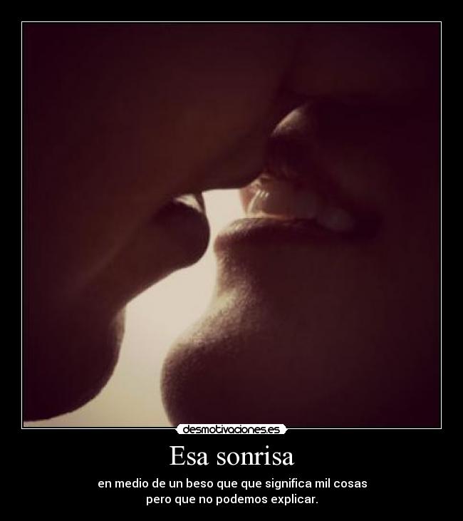 Esa sonrisa - en medio de un beso que que significa mil cosas
pero que no podemos explicar.