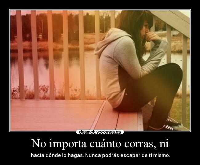 No importa cuánto corras, ni - hacia dónde lo hagas. Nunca podrás escapar de ti mismo.