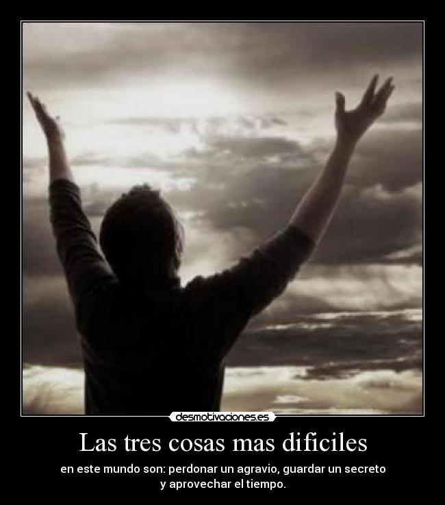 Las tres cosas mas dificiles - en este mundo son: perdonar un agravio, guardar un secreto
y aprovechar el tiempo.