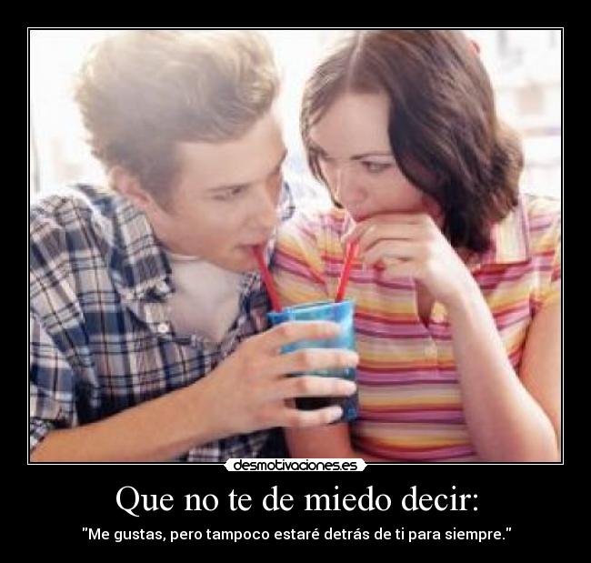 Que no te de miedo decir: - Me gustas, pero tampoco estaré detrás de ti para siempre.