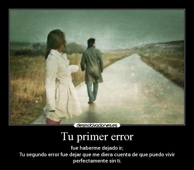 Tu primer error - fue haberme dejado ir;
Tu segundo error fue dejar que me diera cuenta de que puedo vivir
perfectamente sin ti.