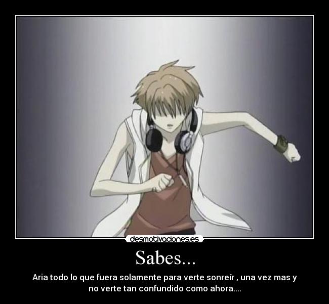 Sabes... - Aria todo lo que fuera solamente para verte sonreír , una vez mas y
no verte tan confundido como ahora....