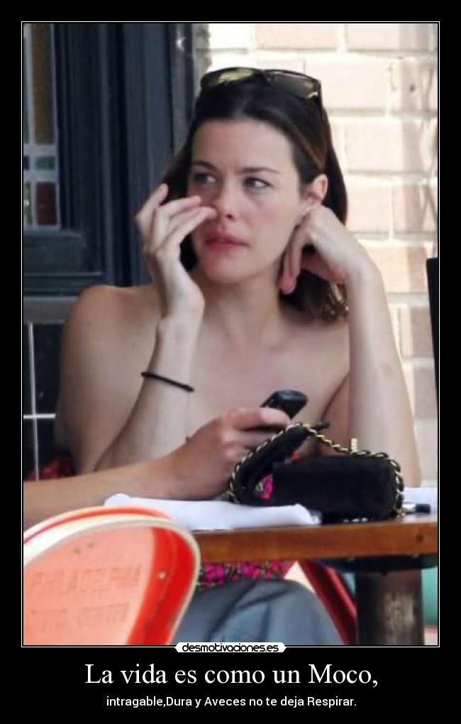 La vida es como un Moco, - intragable,Dura y Aveces no te deja Respirar.