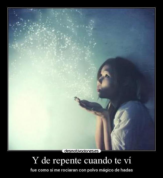 Y de repente cuando te ví - fue como si me rociaran con polvo mágico de hadas