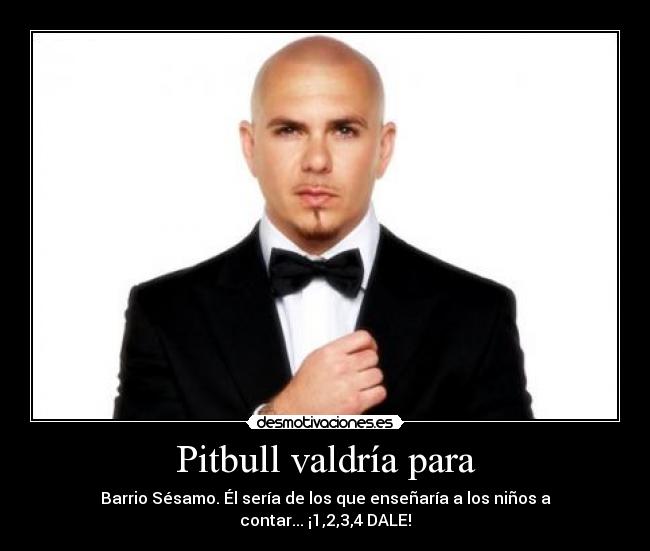 Pitbull valdría para - Barrio Sésamo. Él sería de los que enseñaría a los niños a contar... ¡1,2,3,4 DALE!