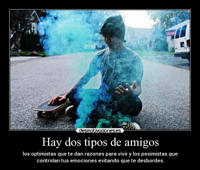 Hay dos tipos de amigos - los optimistas que te dan razones para vivir y los pesimistas que
controlan tus emociones evitando que te desbordes.