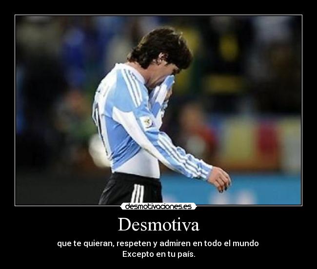 Desmotiva - que te quieran, respeten y admiren en todo el mundo 
Excepto en tu país.