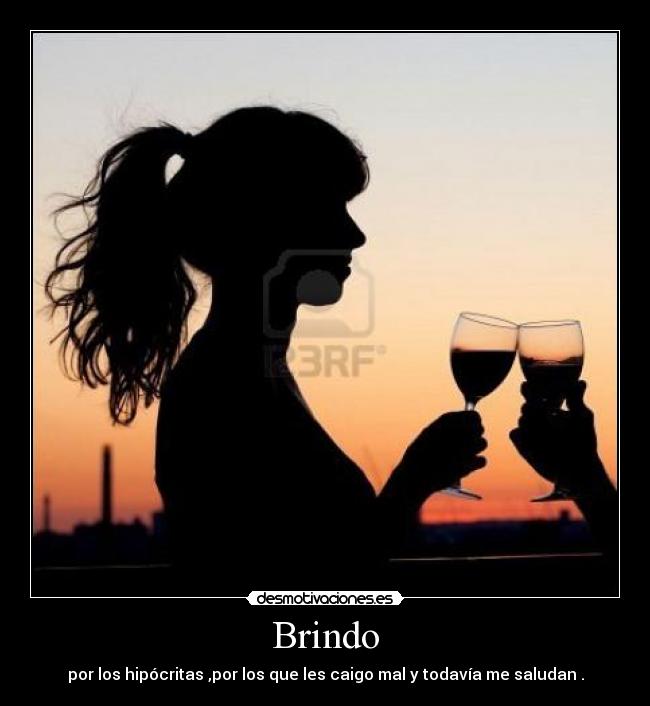 Brindo - por los hipócritas ,por los que les caigo mal y todavía me saludan .