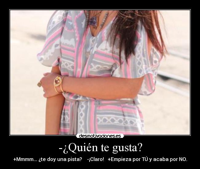 -¿Quién te gusta? - +Mmmm... ¿te doy una pista? -¡Claro! +Empieza por TÚ y acaba por NO.