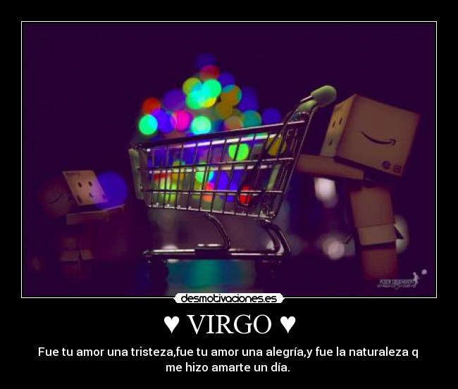 ♥ VIRGO ♥ - Fue tu amor una tristeza,fue tu amor una alegría,y fue la naturaleza q
me hizo amarte un día. ♥