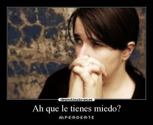 Ah que le tienes miedo? - Ah P-E-R-D-E-R-T-E