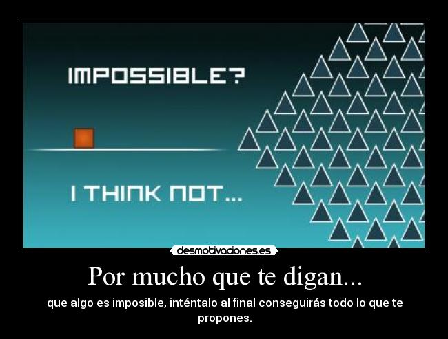 Por mucho que te digan... - que algo es imposible, inténtalo al final conseguirás todo lo que te propones.