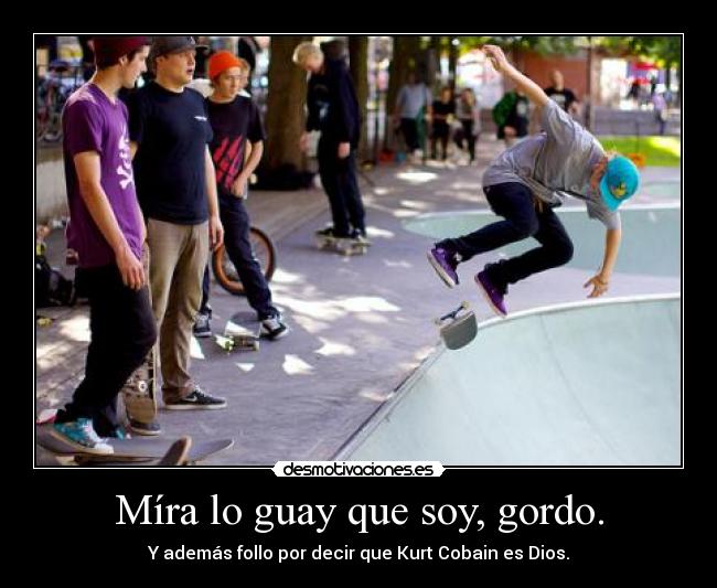 Míra lo guay que soy, gordo. -