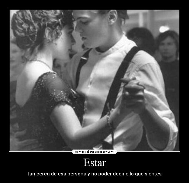 Estar - tan cerca de esa persona y no poder decirle lo que sientes