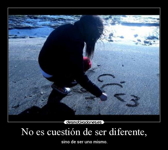 No es cuestión de ser diferente, - sino de ser uno mismo.