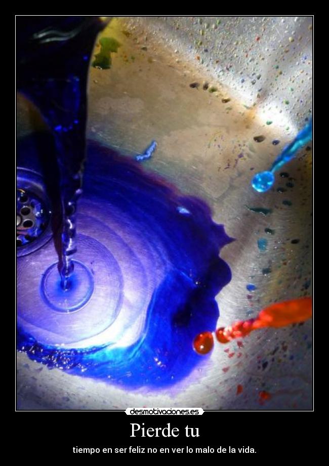 Pierde tu - tiempo en ser feliz no en ver lo malo de la vida.