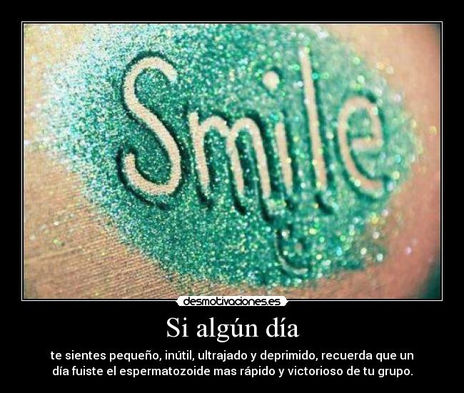 Si algún día - te sientes pequeño, inútil, ultrajado y deprimido, recuerda que un
día fuiste el espermatozoide mas rápido y victorioso de tu grupo.