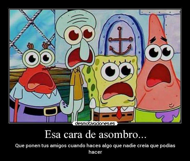 Esa cara de asombro... - Que ponen tus amigos cuando haces algo que nadie creía que podías hacer