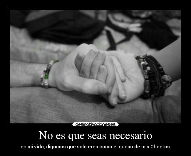 No es que seas necesario - en mi vida, digamos que solo eres como el queso de mis Cheetos.