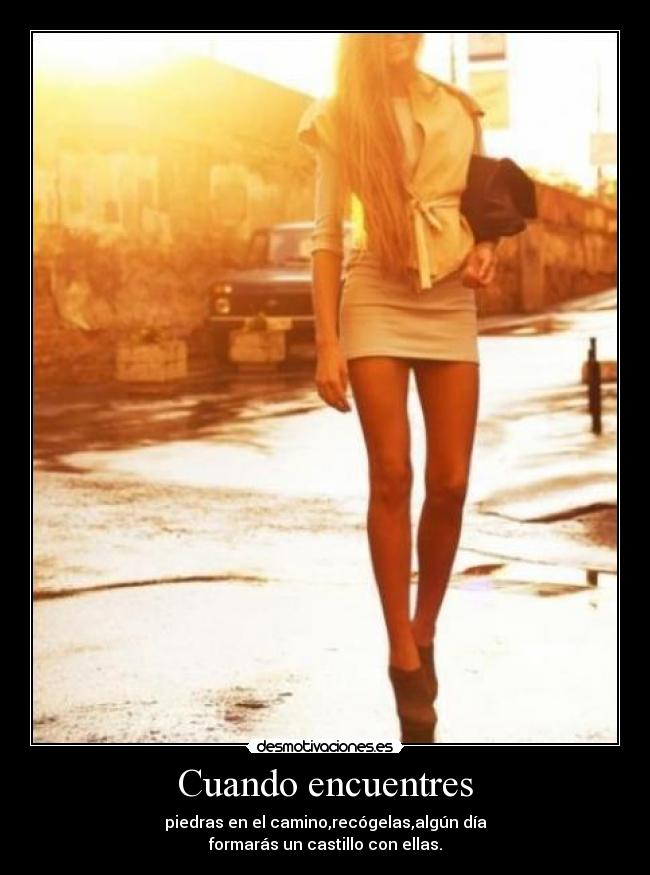 Cuando encuentres - piedras en el camino,recógelas,algún día
formarás un castillo con ellas.