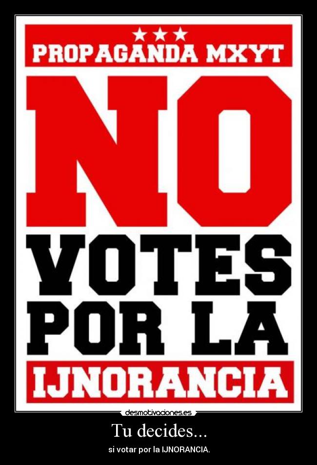 Tu decides... - si votar por la IJNORANCIA.