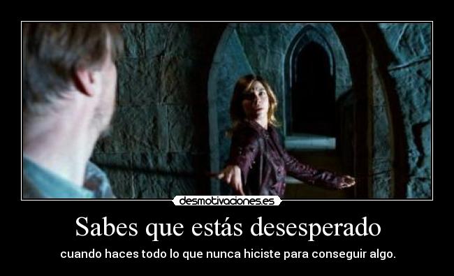 Sabes que estás desesperado -