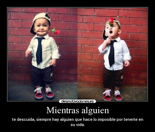 Mientras alguien - te descuida, siempre hay alguien que hace lo imposible por tenerte en su vida.