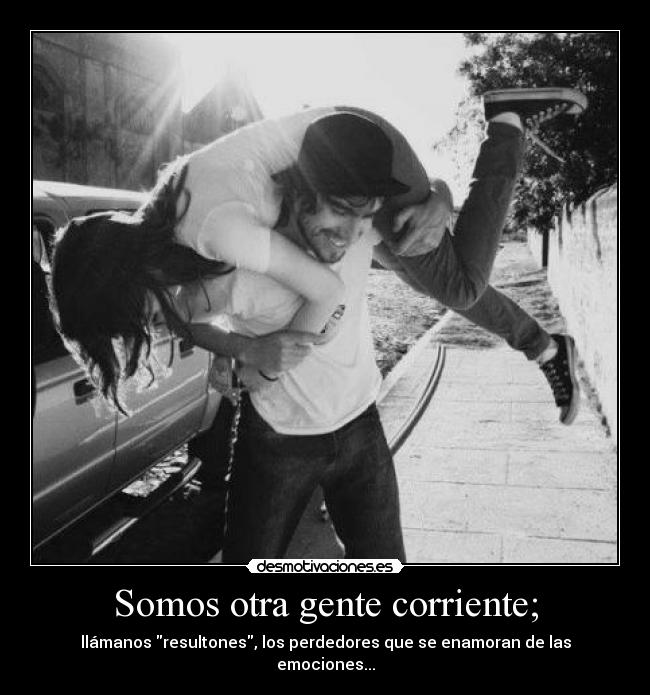 Somos otra gente corriente; - llámanos resultones, los perdedores que se enamoran de las emociones...