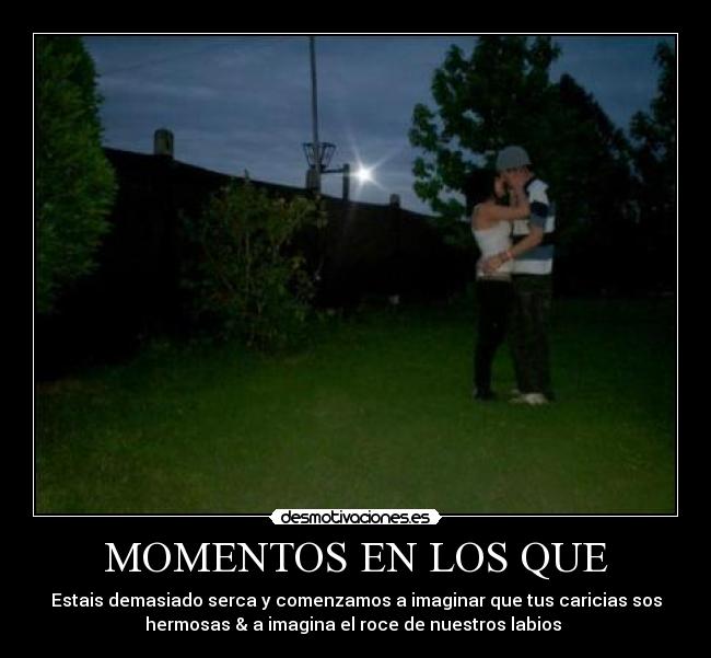 MOMENTOS EN LOS QUE - Estais demasiado serca y comenzamos a imaginar que tus caricias sos
hermosas & a imagina el roce de nuestros labios ♥