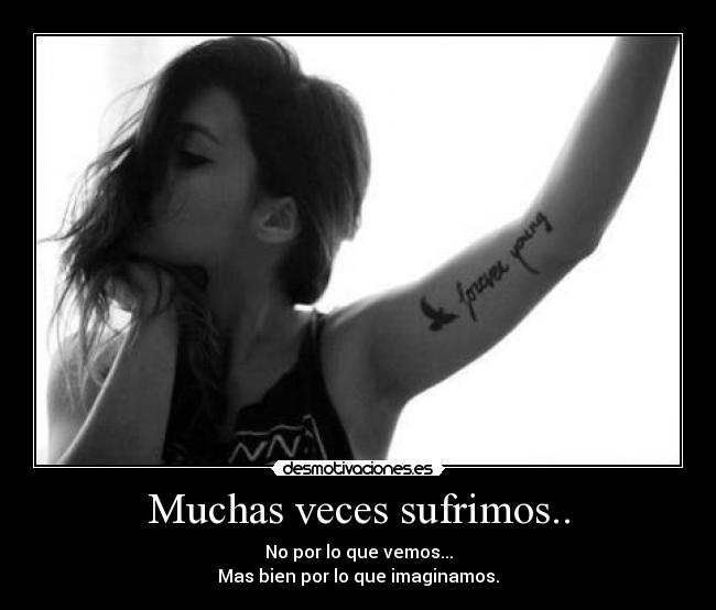 Muchas veces sufrimos.. - No por lo que vemos...
Mas bien por lo que imaginamos.