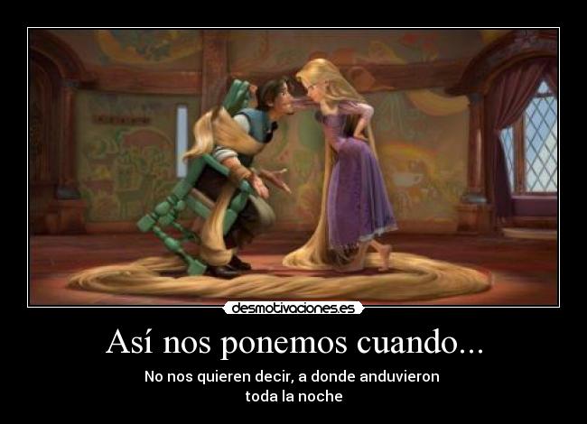 Así nos ponemos cuando... - No nos quieren decir, a donde anduvieron
toda la noche