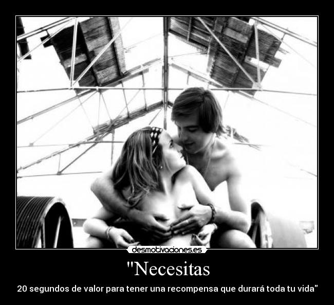 Necesitas - 20 segundos de valor para tener una recompensa que durará toda tu vida