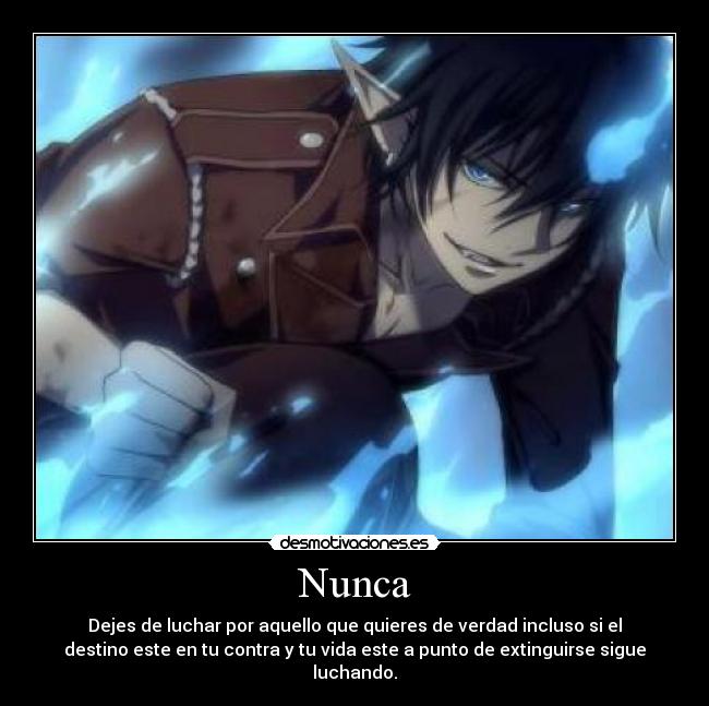Nunca - Dejes de luchar por aquello que quieres de verdad incluso si el
destino este en tu contra y tu vida este a punto de extinguirse sigue
luchando.